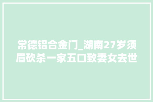 常德铝合金门_湖南27岁须眉砍杀一家五口致妻女去世亡亲属网贷把他搞崩溃了
