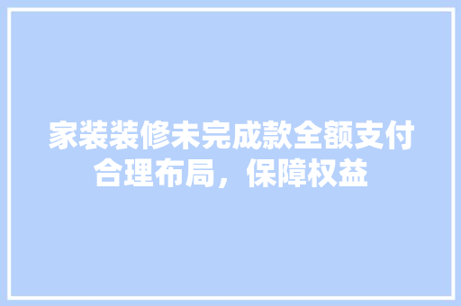 家装装修未完成款全额支付合理布局，保障权益