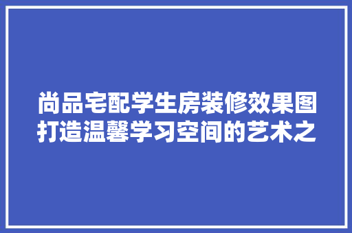 尚品宅配学生房装修效果图打造温馨学习空间的艺术之旅