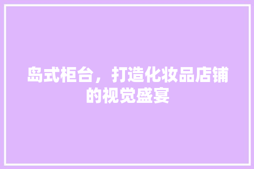 岛式柜台，打造化妆品店铺的视觉盛宴