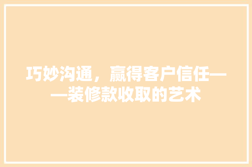巧妙沟通，赢得客户信任——装修款收取的艺术