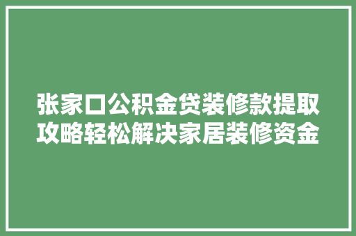 张家口公积金贷装修款提取攻略轻松解决家居装修资金难题