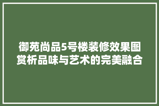 御苑尚品5号楼装修效果图赏析品味与艺术的完美融合