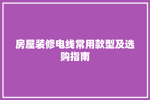 房屋装修电线常用款型及选购指南