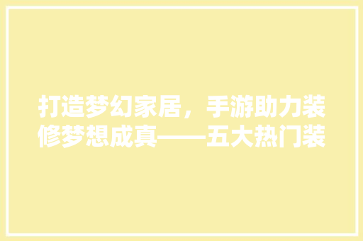 打造梦幻家居，手游助力装修梦想成真——五大热门装修手游推荐