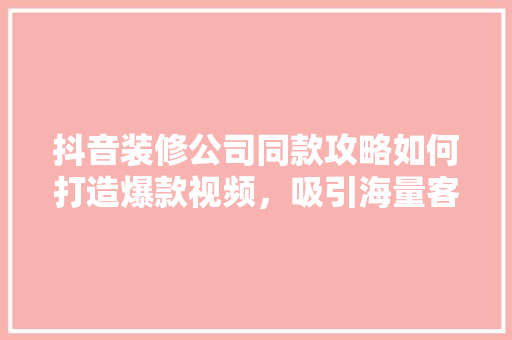 抖音装修公司同款攻略如何打造爆款视频，吸引海量客户