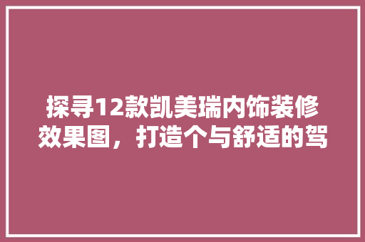探寻12款凯美瑞内饰装修效果图，打造个与舒适的驾驶空间
