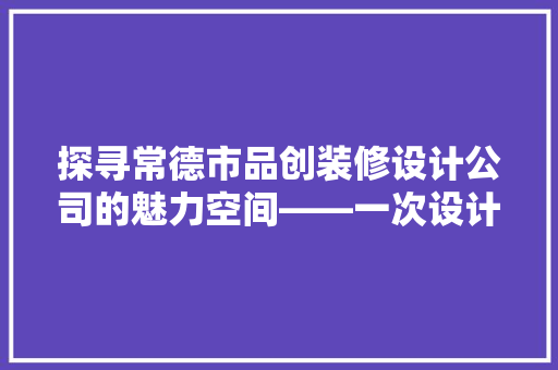 探寻常德市品创装修设计公司的魅力空间——一次设计与生活的完美融合