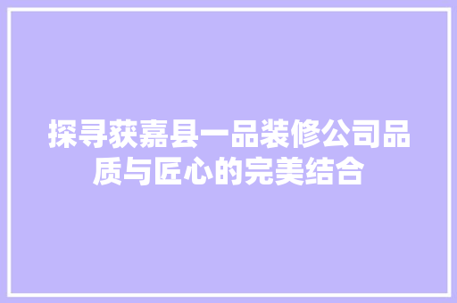 探寻获嘉县一品装修公司品质与匠心的完美结合