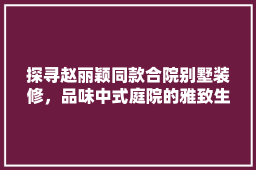 探寻赵丽颖同款合院别墅装修，品味中式庭院的雅致生活