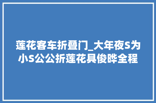 莲花客车折叠门_大年夜S为小S公公折莲花具俊晔全程护妻快步上车