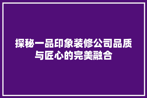 探秘一品印象装修公司品质与匠心的完美融合