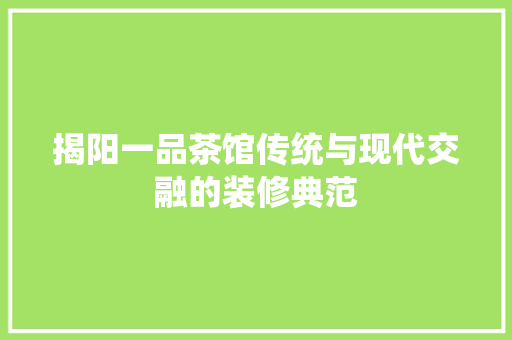 揭阳一品茶馆传统与现代交融的装修典范
