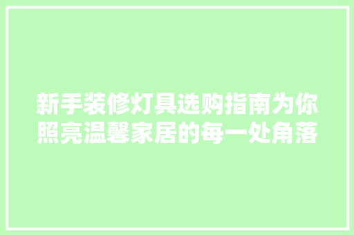 新手装修灯具选购指南为你照亮温馨家居的每一处角落