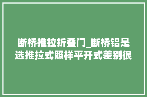 断桥推拉折叠门_断桥铝是选推拉式照样平开式差别很大年夜切切别大年夜意了