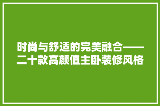 时尚与舒适的完美融合——二十款高颜值主卧装修风格
