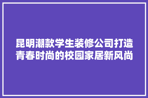昆明潮款学生装修公司打造青春时尚的校园家居新风尚