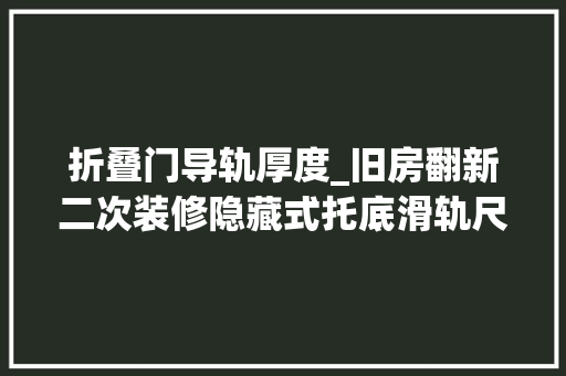 折叠门导轨厚度_旧房翻新二次装修隐藏式托底滑轨尺寸若何选择