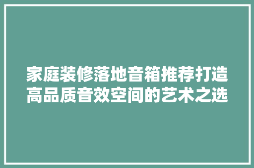 家庭装修落地音箱推荐打造高品质音效空间的艺术之选