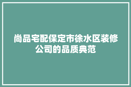 尚品宅配保定市徐水区装修公司的品质典范