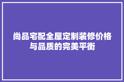 尚品宅配全屋定制装修价格与品质的完美平衡