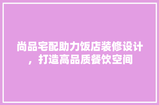 尚品宅配助力饭店装修设计，打造高品质餐饮空间