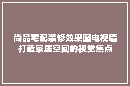 尚品宅配装修效果图电视墙打造家居空间的视觉焦点