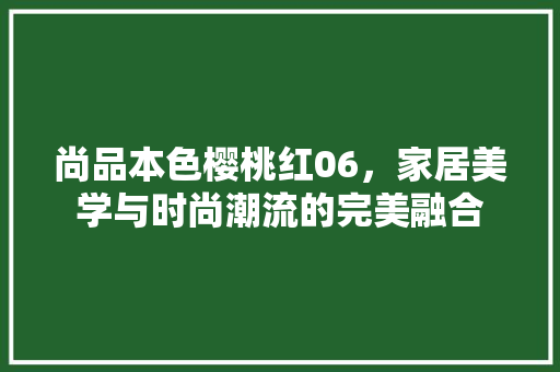 尚品本色樱桃红06，家居美学与时尚潮流的完美融合