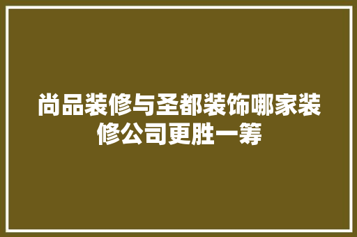尚品装修与圣都装饰哪家装修公司更胜一筹
