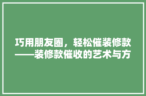 巧用朋友圈，轻松催装修款——装修款催收的艺术与方法