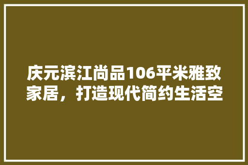 庆元滨江尚品106平米雅致家居，打造现代简约生活空间 复合门