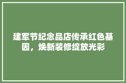 建军节纪念品店传承红色基因，焕新装修绽放光彩