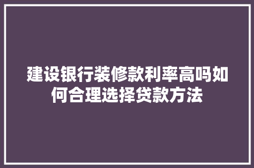 建设银行装修款利率高吗如何合理选择贷款方法