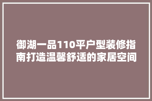 御湖一品110平户型装修指南打造温馨舒适的家居空间