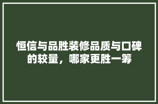恒信与品胜装修品质与口碑的较量，哪家更胜一筹
