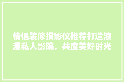 情侣装修投影仪推荐打造浪漫私人影院，共度美好时光