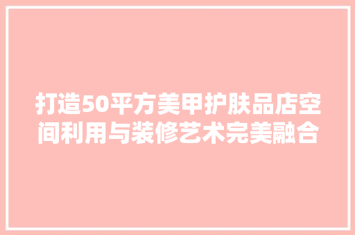 打造50平方美甲护肤品店空间利用与装修艺术完美融合