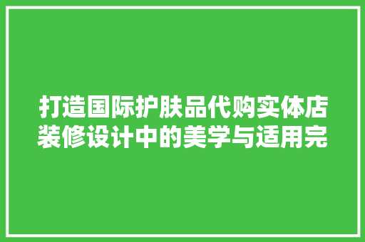 打造国际护肤品代购实体店装修设计中的美学与适用完美融合