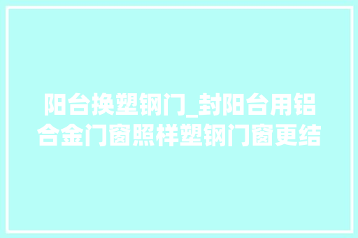 阳台换塑钢门_封阳台用铝合金门窗照样塑钢门窗更结实师长教师傅终于说真话了