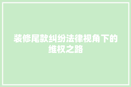 装修尾款纠纷法律视角下的维权之路