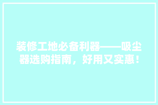 装修工地必备利器——吸尘器选购指南，好用又实惠！