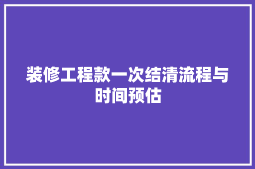 装修工程款一次结清流程与时间预估