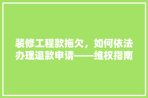 装修工程款拖欠，如何依法办理退款申请——维权指南