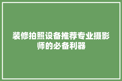 装修拍照设备推荐专业摄影师的必备利器