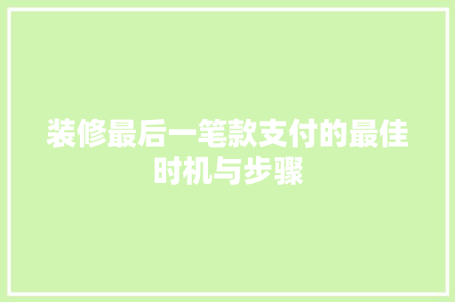 装修最后一笔款支付的最佳时机与步骤