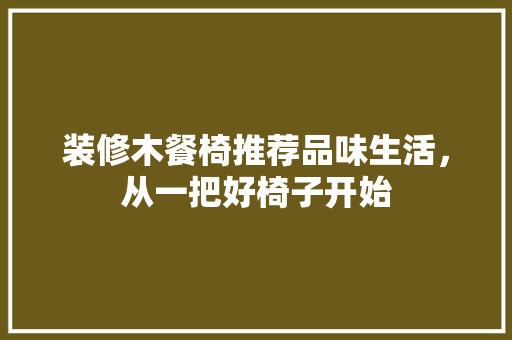 装修木餐椅推荐品味生活，从一把好椅子开始