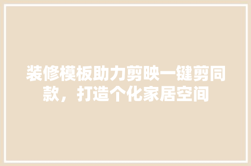 装修模板助力剪映一键剪同款，打造个化家居空间