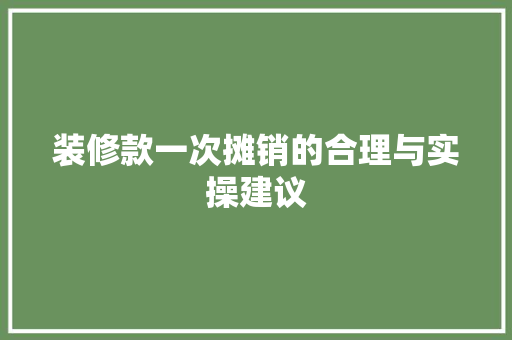 装修款一次摊销的合理与实操建议