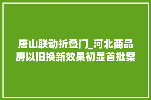 唐山联动折叠门_河北商品房以旧换新效果初显首批案例正在落地