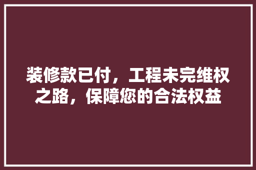 装修款已付，工程未完维权之路，保障您的合法权益